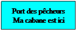 Zone de Texte: Port des p�cheurs Ma cabane est ici
